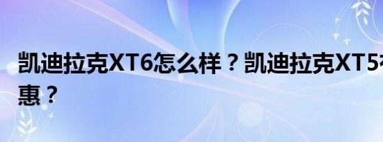 凯迪拉克XT6怎么样？凯迪拉克XT5有什么优惠？