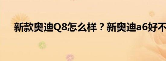 新款奥迪Q8怎么样？新奥迪a6好不好？