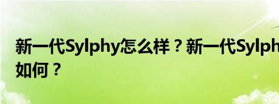 新一代Sylphy怎么样？新一代Sylphy的评价如何？