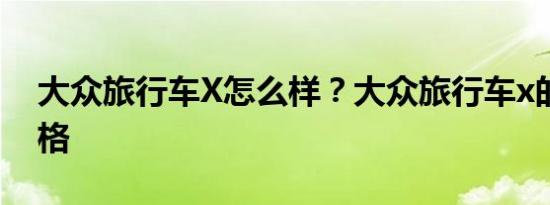 大众旅行车X怎么样？大众旅行车x的最新价格