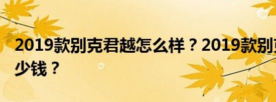 2019款别克君越怎么样？2019款别克君越多少钱？