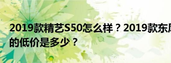 2019款精艺S50怎么样？2019款东风景逸x5的低价是多少？