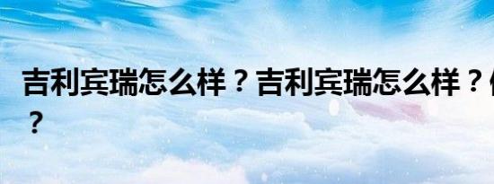 吉利宾瑞怎么样？吉利宾瑞怎么样？值得买吗？