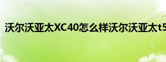 沃尔沃亚太XC40怎么样沃尔沃亚太t50报价