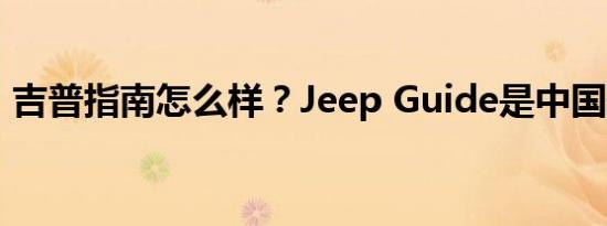 吉普指南怎么样？Jeep Guide是中国最低价