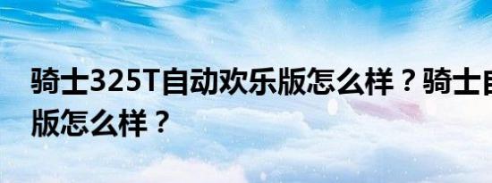 骑士325T自动欢乐版怎么样？骑士自动欢乐版怎么样？