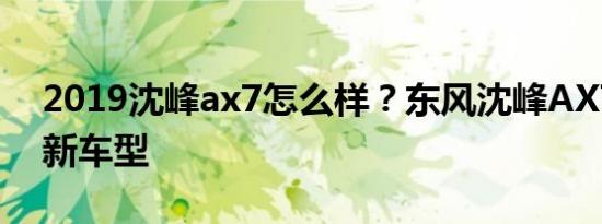 2019沈峰ax7怎么样？东风沈峰AX7提供全新车型