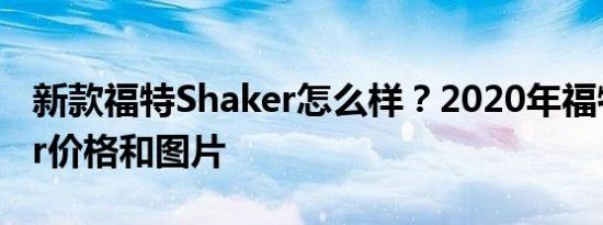 新款福特Shaker怎么样？2020年福特Shaker价格和图片