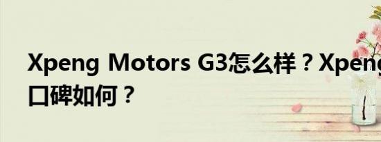 Xpeng Motors G3怎么样？Xpeng汽车的口碑如何？