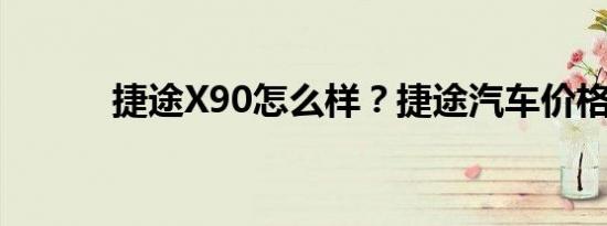 捷途X90怎么样？捷途汽车价格