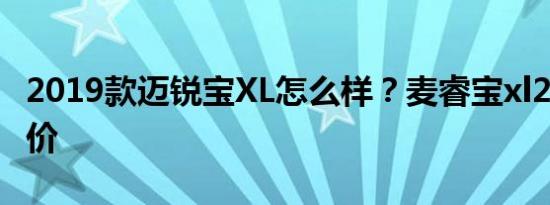 2019款迈锐宝XL怎么样？麦睿宝xl2019落地价