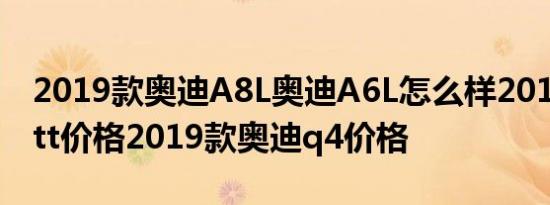 2019款奥迪A8L奥迪A6L怎么样2019款奥迪tt价格2019款奥迪q4价格