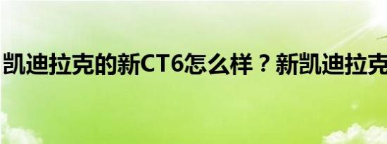 凯迪拉克的新CT6怎么样？新凯迪拉克的价格