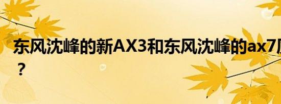 东风沈峰的新AX3和东风沈峰的ax7质量如何？