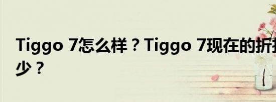 Tiggo 7怎么样？Tiggo 7现在的折扣价是多少？