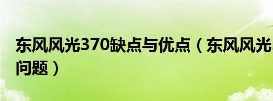 东风风光370缺点与优点（东风风光370严重问题）