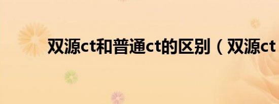 双源ct和普通ct的区别（双源ct）