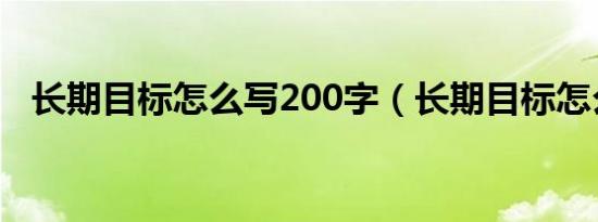 长期目标怎么写200字（长期目标怎么写）