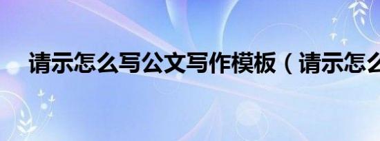 请示怎么写公文写作模板（请示怎么写）