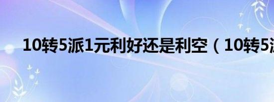 10转5派1元利好还是利空（10转5派1）