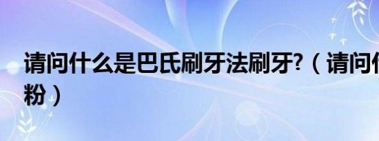 请问什么是巴氏刷牙法刷牙?（请问什么是生粉）