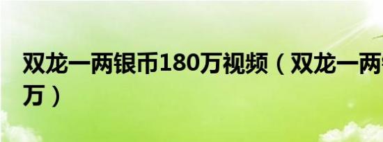 双龙一两银币180万视频（双龙一两银币180万）