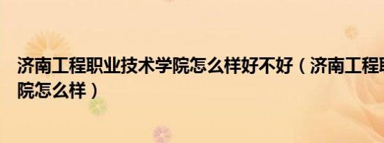 济南工程职业技术学院怎么样好不好（济南工程职业技术学院怎么样）