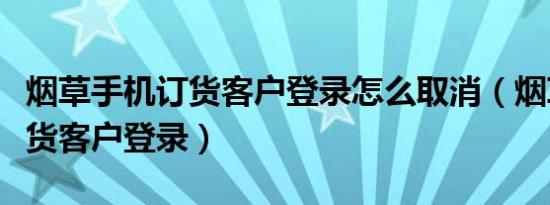 烟草手机订货客户登录怎么取消（烟草手机订货客户登录）