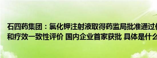 石四药集团：氯化钾注射液取得药监局批准通过仿制药质量和疗效一致性评价 国内企业首家获批 具体是什么情况呢