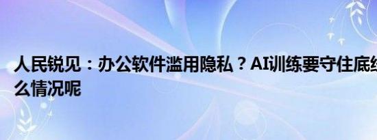 人民锐见：办公软件滥用隐私？AI训练要守住底线 具体是什么情况呢