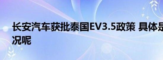 长安汽车获批泰国EV3.5政策 具体是什么情况呢