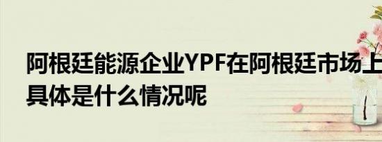 阿根廷能源企业YPF在阿根廷市场上涨38% 具体是什么情况呢