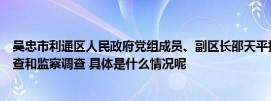 吴忠市利通区人民政府党组成员、副区长邵天平接受纪律审查和监察调查 具体是什么情况呢