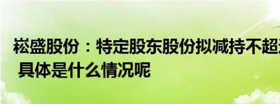 崧盛股份：特定股东股份拟减持不超过0.16% 具体是什么情况呢