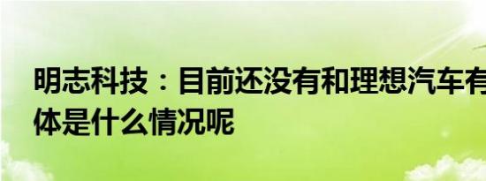 明志科技：目前还没有和理想汽车有合作 具体是什么情况呢