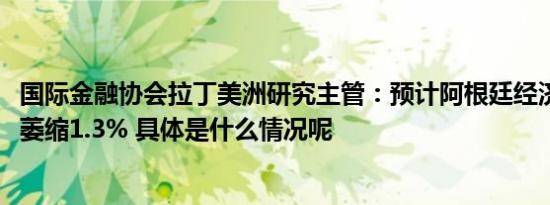 国际金融协会拉丁美洲研究主管：预计阿根廷经济2024年将萎缩1.3% 具体是什么情况呢