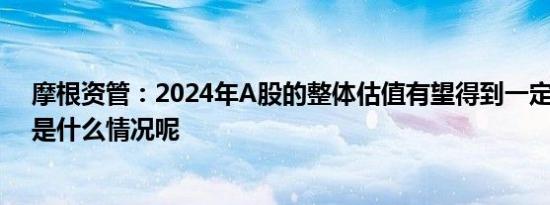 摩根资管：2024年A股的整体估值有望得到一定修复 具体是什么情况呢