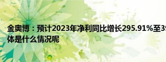 金奥博：预计2023年净利同比增长295.91%至394.89% 具体是什么情况呢