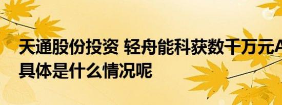 天通股份投资 轻舟能科获数千万元A轮融资 具体是什么情况呢