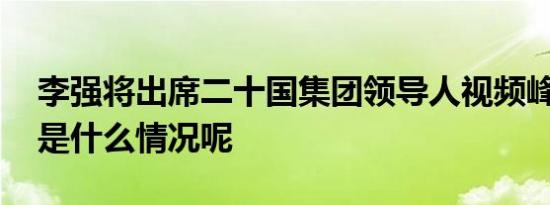 李强将出席二十国集团领导人视频峰会 具体是什么情况呢