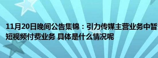 11月20日晚间公告集锦：引力传媒主营业务中暂未涉及抖音短视频付费业务 具体是什么情况呢