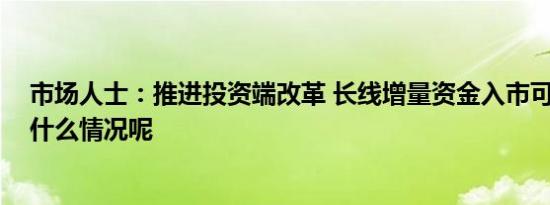 市场人士：推进投资端改革 长线增量资金入市可期 具体是什么情况呢