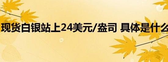 现货白银站上24美元/盎司 具体是什么情况呢