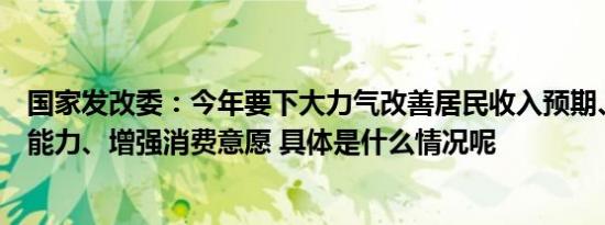 国家发改委：今年要下大力气改善居民收入预期、提高消费能力、增强消费意愿 具体是什么情况呢