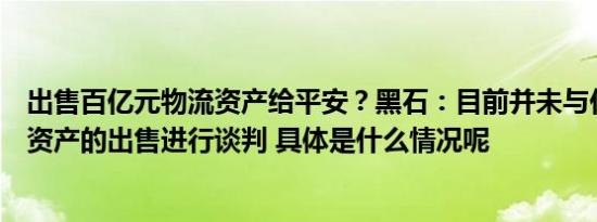 出售百亿元物流资产给平安？黑石：目前并未与任何一方就资产的出售进行谈判 具体是什么情况呢