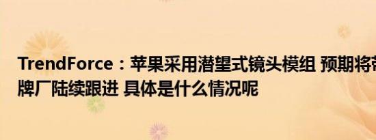 TrendForce：苹果采用潜望式镜头模组 预期将带动其他品牌厂陆续跟进 具体是什么情况呢