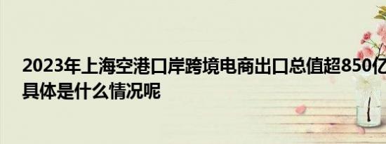 2023年上海空港口岸跨境电商出口总值超850亿元人民币 具体是什么情况呢