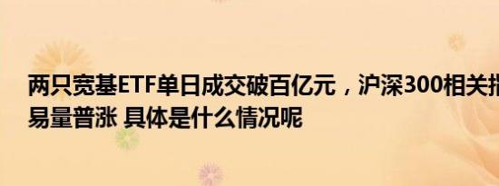 两只宽基ETF单日成交破百亿元，沪深300相关指数产品交易量普涨 具体是什么情况呢