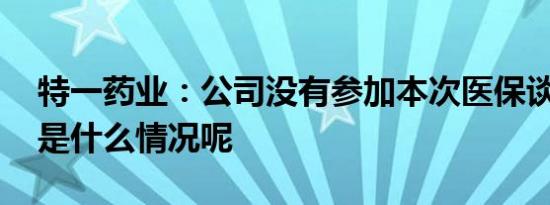 特一药业：公司没有参加本次医保谈判 具体是什么情况呢