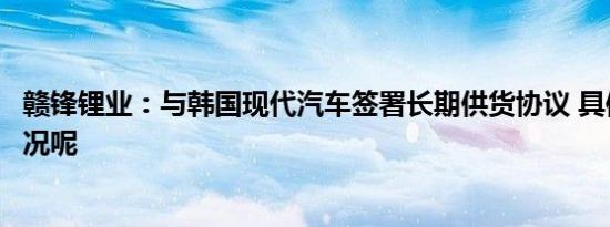 赣锋锂业：与韩国现代汽车签署长期供货协议 具体是什么情况呢